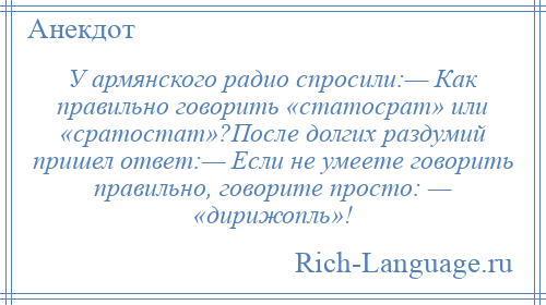 
    У армянского радио спросили:— Как правильно говорить «статосрат» или «сратостат»?После долгих раздумий пришел ответ:— Если не умеете говорить правильно, говорите просто: — «дирижопль»!