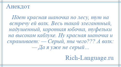 
    Идет красная шапочка по лесу, тут на встречу ей волк. Весь такой элегантный, надушенный, короткая юбочка, туфельки на высоком каблуке. Ну красная шапочка и спрашивает: — Серый, ты чего??? А волк: — Да я уже не серый…