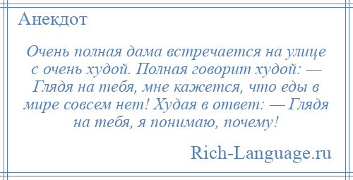 
    Очень полная дама встречается на улице с очень худой. Полная говорит худой: — Глядя на тебя, мне кажется, что еды в мире совсем нет! Худая в ответ: — Глядя на тебя, я понимаю, почему!