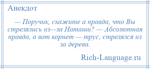 
    — Поручик, скажите а правда, что Вы стрелялись из—за Наташи? — Абсолютная правда, а вот корнет — трус, стрелялся из за дерева.