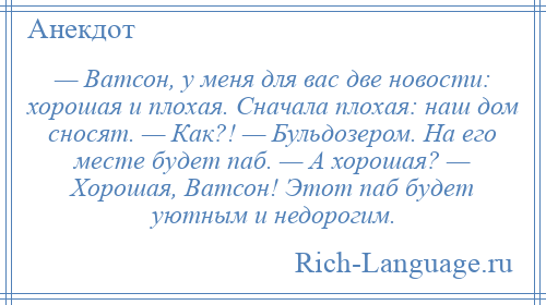 
    — Ватсон, у меня для вас две новости: хорошая и плохая. Сначала плохая: наш дом сносят. — Как?! — Бульдозером. На его месте будет паб. — А хорошая? — Хорошая, Ватсон! Этот паб будет уютным и недорогим.