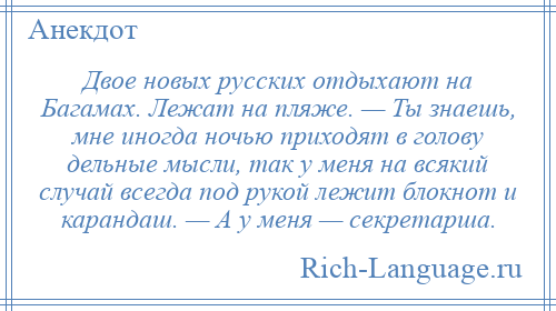 
    Двое новых русских отдыхают на Багамах. Лежат на пляже. — Ты знаешь, мне иногда ночью приходят в голову дельные мысли, так у меня на всякий случай всегда под рукой лежит блокнот и карандаш. — А у меня — секретарша.