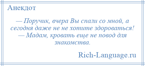 
    — Поручик, вчера Вы спали со мной, а сегодня даже не не хотите здороваться! — Мадам, кровать еще не повод для знакомства.