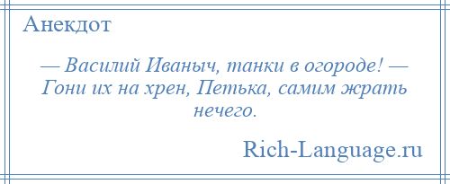 
    — Василий Иваныч, танки в огороде! — Гони их на хрен, Петька, самим жрать нечего.