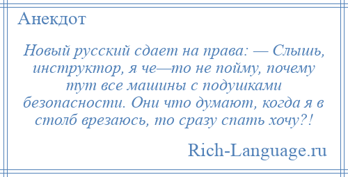 
    Новый русский сдает на права: — Слышь, инструктор, я че—то не пойму, почему тут все машины с подушками безопасности. Они что думают, когда я в столб врезаюсь, то сразу спать хочу?!