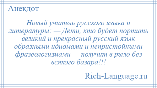 
    Новый учитель русского языка и литературы: — Дети, кто будет портить великий и прекрасный русский язык образными идиомами и непристойными фразеологизмами — получит в рыло без всякого базара!!!