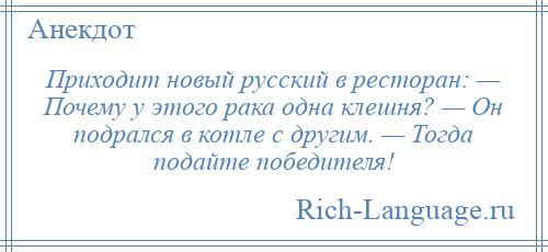 
    Приходит новый русский в ресторан: — Почему у этого рака одна клешня? — Он подрался в котле с другим. — Тогда подайте победителя!