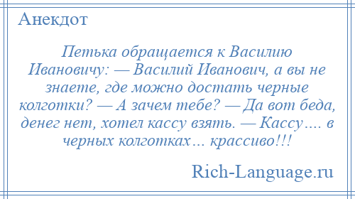 
    Петька обращается к Василию Ивановичу: — Василий Иванович, а вы не знаете, где можно достать черные колготки? — А зачем тебе? — Да вот беда, денег нет, хотел кассу взять. — Кассу…. в черных колготках… крассиво!!!