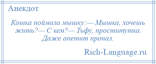 
    Кошка поймала мышку:— Мышка, хочешь жить?— С кем?— Тьфу, проститутка. Даже апетит пропал.