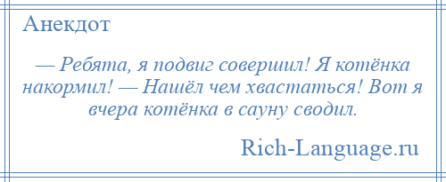 
    — Ребята, я подвиг совершил! Я котёнка накормил! — Нашёл чем хвастаться! Вот я вчера котёнка в сауну сводил.