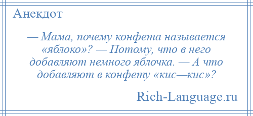 
    — Мама, почему конфета называется «яблоко»? — Потому, что в него добавляют немного яблочка. — А что добавляют в конфету «кис—кис»?