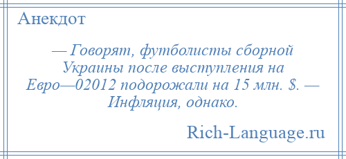 
    — Говорят, футболисты сборной Украины после выступления на Евро—02012 подорожали на 15 млн. $. — Инфляция, однако.