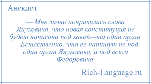 
    — Мне лично понравились слова Януковича, что новая конституция не будет написана под какой—то один орган. — Естественно, что ее напишут не под один орган Януковича, а под всего Федоровича.