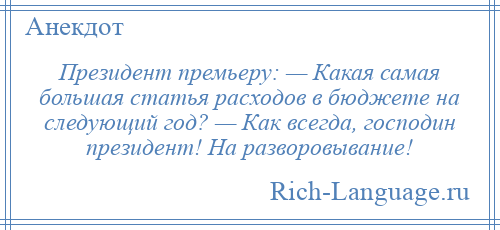 
    Президент премьеру: — Какая самая большая статья расходов в бюджете на следующий год? — Как всегда, господин президент! На разворовывание!