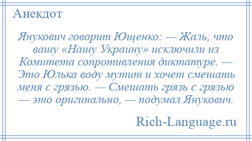 
    Янукович говорит Ющенко: — Жаль, что вашу «Нашу Украину» исключили из Комитета сопротивления диктатуре. — Это Юлька воду мутит и хочет смешать меня с грязью. — Смешать грязь с грязью — это оригинально, — подумал Янукович.