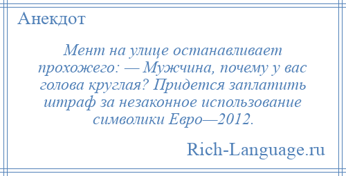 
    Мент на улице останавливает прохожего: — Мужчина, почему у вас голова круглая? Придется заплатить штраф за незаконное использование символики Евро—2012.