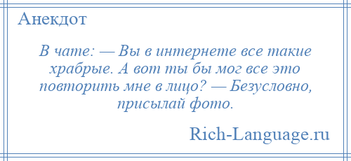 
    В чате: — Вы в интернете все такие храбрые. А вот ты бы мог все это повторить мне в лицо? — Безусловно, присылай фото.