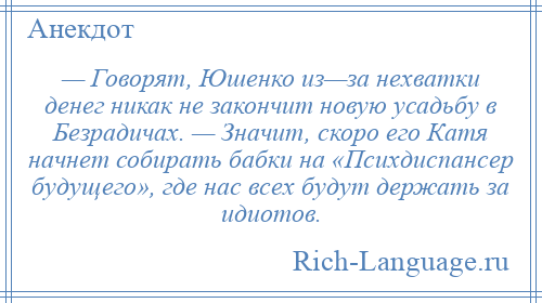 
    — Говорят, Юшенко из—за нехватки денег никак не закончит новую усадьбу в Безрадичах. — Значит, скоро его Катя начнет собирать бабки на «Психдиспансер будущего», где нас всех будут держать за идиотов.