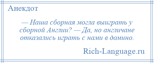 
    — Наша сборная могла выиграть у сборной Англии? — Да, но англичане отказались играть с нами в домино.