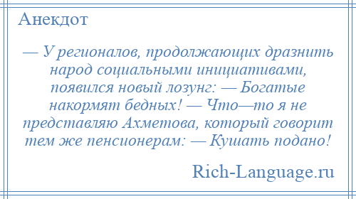 
    — У регионалов, продолжающих дразнить народ социальными инициативами, появился новый лозунг: — Богатые накормят бедных! — Что—то я не представляю Ахметова, который говорит тем же пенсионерам: — Кушать подано!