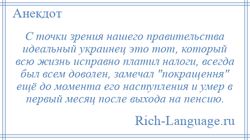
    С точки зрения нашего правительства идеальный украинец это тот, который всю жизнь исправно платил налоги, всегда был всем доволен, замечал покращення ещё до момента его наступления и умер в первый месяц после выхода на пенсию.