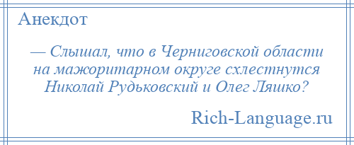 
    — Слышал, что в Черниговской области на мажоритарном округе схлестнутся Николай Рудьковский и Олег Ляшко?