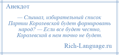 
    — Слышал, избирательный список Партии Королевской будет формировать народ? — Если все будет честно, Королевской в нем точно не будет.