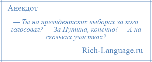 
    — Ты на президентских выборах за кого голосовал? — За Путина, конечно! — А на скольких участках?