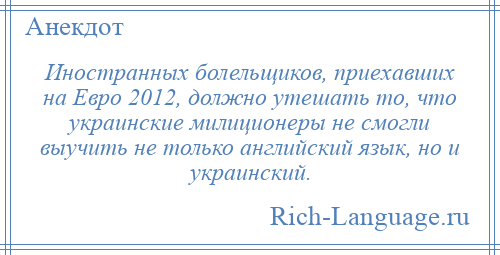 
    Иностранных болельщиков, приехавших на Евро 2012, должно утешать то, что украинские милиционеры не смогли выучить не только английский язык, но и украинский.