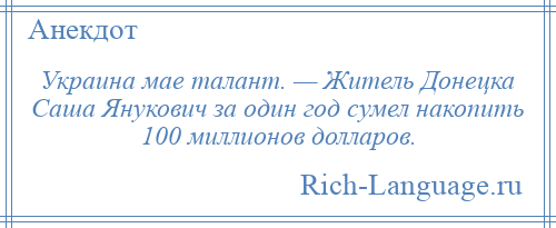
    Украина мае талант. — Житель Донецка Саша Янукович за один год сумел накопить 100 миллионов долларов.