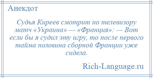 
    Судья Киреев смотрит по телевизору матч «Украина» — «Франция»: — Вот если бы я судил эту игру, то после первого тайма половина сборной Франции уже сидела.