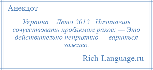 
    Украина... Лето 2012...Начинаешь сочувствовать проблемам раков: — Это действительно неприятно — вариться заживо.