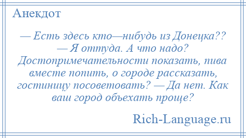 
    — Есть здесь кто—нибудь из Донецка?? — Я оттуда. А что надо? Достопримечательности показать, пива вместе попить, о городе рассказать, гостиницу посоветовать? — Да нет. Как ваш город объехать проще?