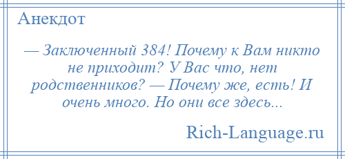 
    — Заключенный 384! Почему к Bам никто не приходит? У Bас что, нет родственников? — Почему же, есть! И очень много. Но они все здесь...