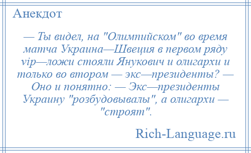 
    — Ты видел, на Олимпийском во время матча Украина—Швеция в первом ряду vip—ложи стояли Янукович и олигархи и только во втором — экс—президенты? — Оно и понятно: — Экс—президенты Украину розбудовывалы , а олигархи — строят .
