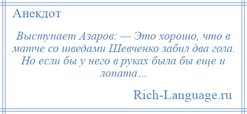 
    Выступает Азаров: — Это хорошо, что в матче со шведами Шевченко забил два гола. Но если бы у него в руках была бы еще и лопата…