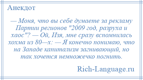 
    — Моня, что вы себе думаете за рекламу Партии регионов 2009 год, разруха и хаос ? — Ой, Изя, мне сразу вспомнилась хохма из 80—х: — Я конечно понимаю, что на Западе капитализм загнивающий, но так хочется немножечко погнить.