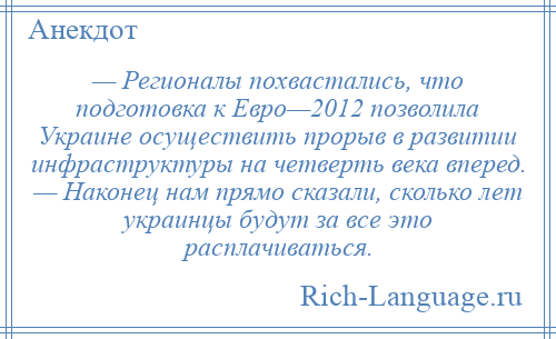 
    — Регионалы похвастались, что подготовка к Евро—2012 позволила Украине осуществить прорыв в развитии инфраструктуры на четверть века вперед. — Наконец нам прямо сказали, сколько лет украинцы будут за все это расплачиваться.