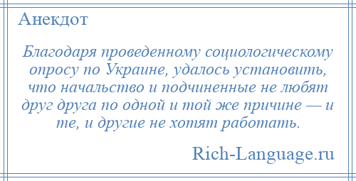 
    Благодаря проведенному социологическому опросу по Украине, удалось установить, что начальство и подчиненные не любят друг друга по одной и той же причине — и те, и другие не хотят работать.