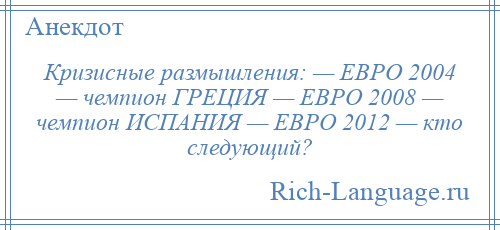 
    Кризисные размышления: — ЕВРО 2004 — чемпион ГРЕЦИЯ — ЕВРО 2008 — чемпион ИСПАНИЯ — ЕВРО 2012 — кто следующий?