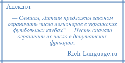 
    — Слышал, Литвин предложил законом ограничить число легионеров в украинских футбольных клубах? — Пусть сначала ограничит их число в депутатских фракциях.