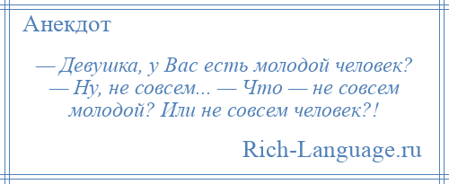 
    — Девушка, у Вас есть молодой человек? — Ну, не совсем... — Что — не совсем молодой? Или не совсем человек?!