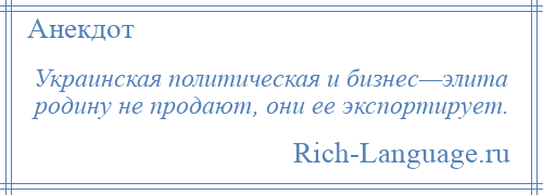 
    Украинская политическая и бизнес—элита родину не продают, они ее экспортирует.
