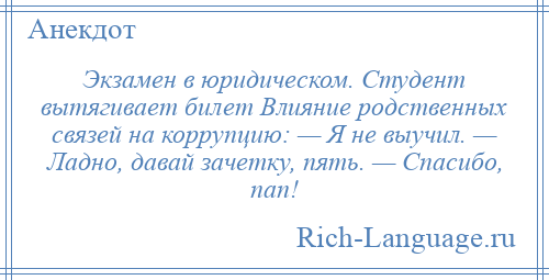 
    Экзамен в юридическом. Студент вытягивает билет Влияние родственных связей на коррупцию: — Я не выучил. — Ладно, давай зачетку, пять. — Спасибо, пап!