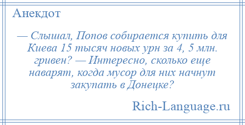 
    — Слышал, Попов собирается купить для Киева 15 тысяч новых урн за 4, 5 млн. гривен? — Интересно, сколько еще наварят, когда мусор для них начнут закупать в Донецке?