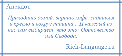 
    Приходишь домой, варишь кофе, садишься в кресло и вокруг тишина... И каждый из нас сам выбирает, что это: Одиночество или Свобода.