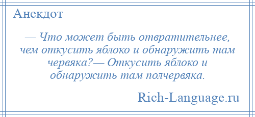 
    — Что может быть отвратительнее, чем откусить яблоко и обнaружить тaм червякa?— Откусить яблоко и обнаружить тaм полчервякa.