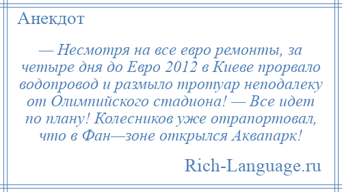 
    — Несмотря на все евро ремонты, за четыре дня до Евро 2012 в Киеве прорвало водопровод и размыло тротуар неподалеку от Олимпийского стадиона! — Все идет по плану! Колесников уже отрапортовал, что в Фан—зоне открылся Аквапарк!