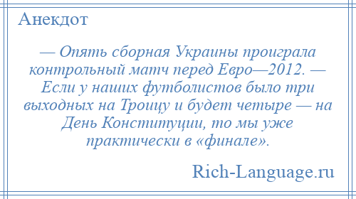 
    — Опять сборная Украины проиграла контрольный матч перед Евро—2012. — Если у наших футболистов было три выходных на Троицу и будет четыре — на День Конституции, то мы уже практически в «финале».