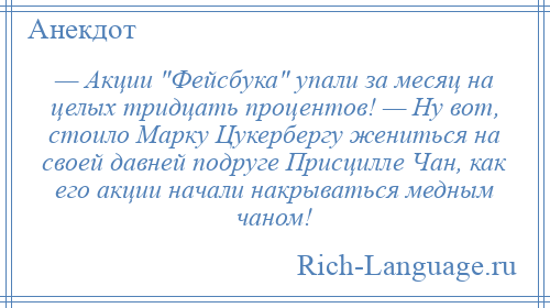 
    — Акции Фейсбука упали за месяц на целых тридцать процентов! — Ну вот, стоило Марку Цукербергу жениться на своей давней подруге Присцилле Чан, как его акции начали накрываться медным чаном!